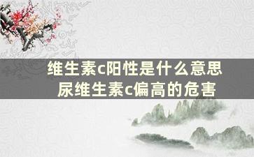 维生素c阳性是什么意思 尿维生素c偏高的危害